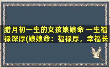 腊月初一生的女孩娘娘命 一生福禄深厚(娘娘命：福禄厚，幸福长久)